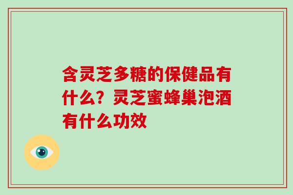 含灵芝多糖的保健品有什么？灵芝蜜蜂巢泡酒有什么功效