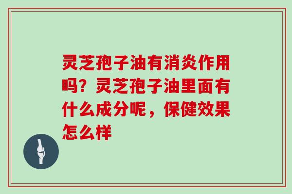 灵芝孢子油有作用吗？灵芝孢子油里面有什么成分呢，保健效果怎么样