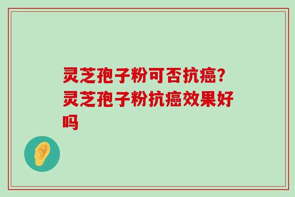 灵芝孢子粉可否抗？灵芝孢子粉抗效果好吗