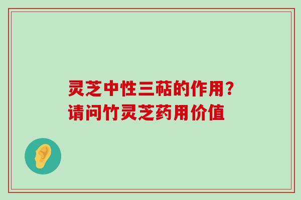 灵芝中性三萜的作用？请问竹灵芝药用价值