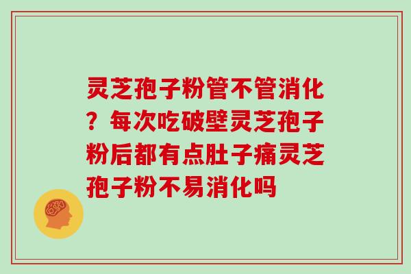 灵芝孢子粉管不管消化？每次吃破壁灵芝孢子粉后都有点肚子痛灵芝孢子粉不易消化吗