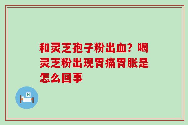 和灵芝孢子粉出？喝灵芝粉出现胃痛胃胀是怎么回事