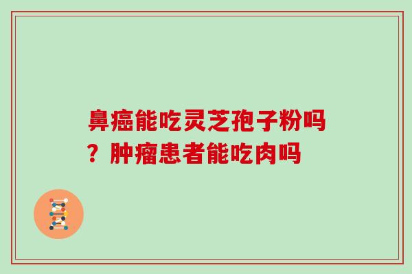 鼻能吃灵芝孢子粉吗？患者能吃肉吗