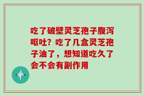 吃了破壁灵芝孢子？吃了几盒灵芝孢子油了，想知道吃久了会不会有副作用