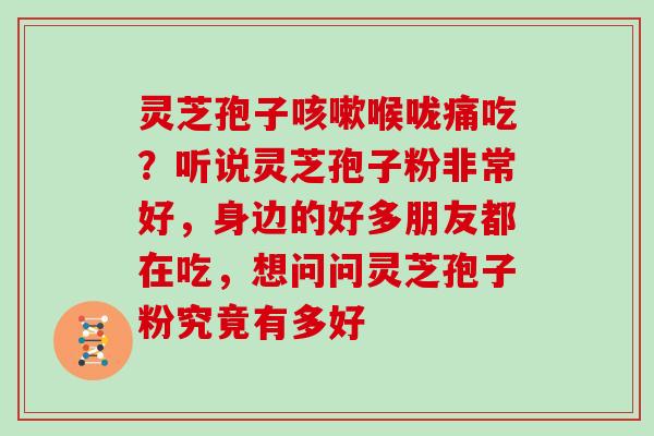 灵芝孢子喉咙痛吃？听说灵芝孢子粉非常好，身边的好多朋友都在吃，想问问灵芝孢子粉究竟有多好