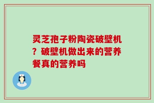 灵芝孢子粉陶瓷破壁机？破壁机做出来的营养餐真的营养吗