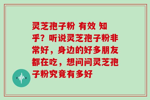 灵芝孢子粉 有效 知乎？听说灵芝孢子粉非常好，身边的好多朋友都在吃，想问问灵芝孢子粉究竟有多好