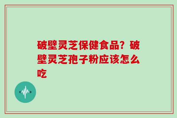 破壁灵芝保健食品？破壁灵芝孢子粉应该怎么吃