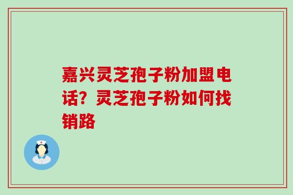 嘉兴灵芝孢子粉加盟电话？灵芝孢子粉如何找销路