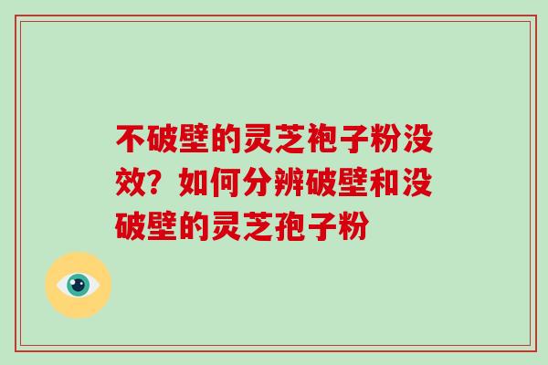 不破壁的灵芝袍子粉没效？如何分辨破壁和没破壁的灵芝孢子粉