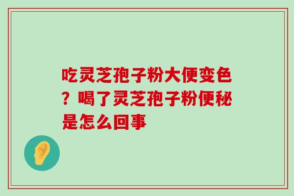 吃灵芝孢子粉大便变色？喝了灵芝孢子粉是怎么回事