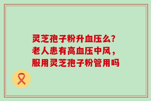 灵芝孢子粉升么？老人患有高中风，服用灵芝孢子粉管用吗