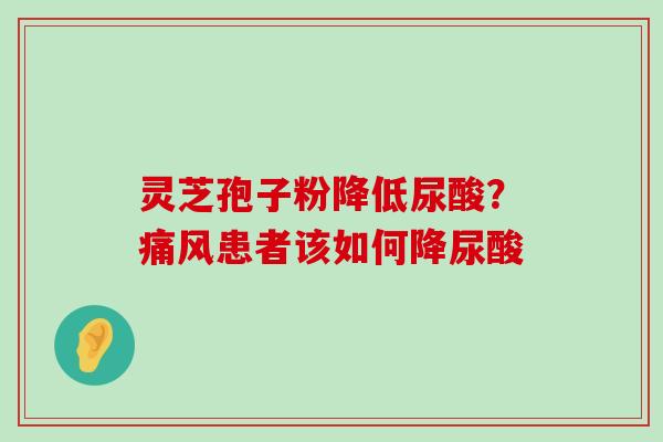 灵芝孢子粉降低尿酸？痛风患者该如何降尿酸