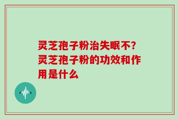 灵芝孢子粉不？灵芝孢子粉的功效和作用是什么