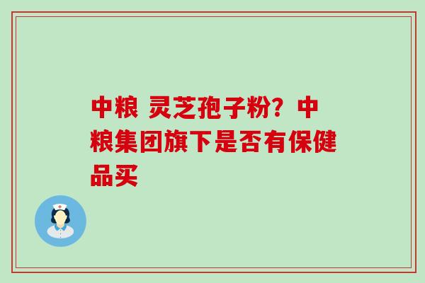 中粮 灵芝孢子粉？中粮集团旗下是否有保健品买