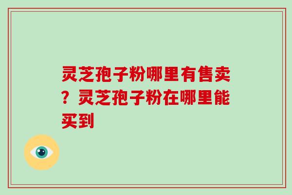 灵芝孢子粉哪里有售卖？灵芝孢子粉在哪里能买到