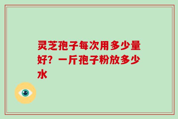 灵芝孢子每次用多少量好？一斤孢子粉放多少水