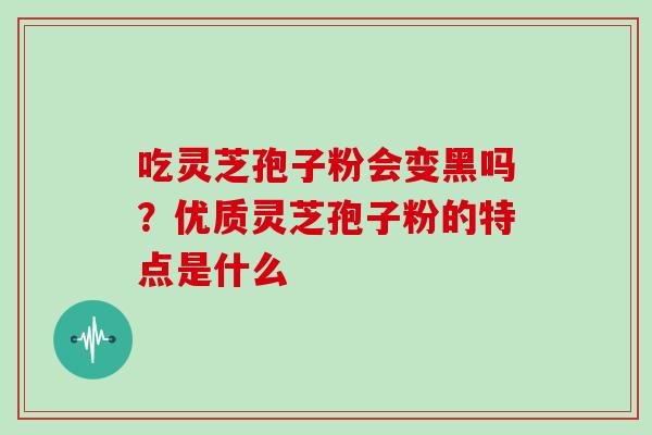 吃灵芝孢子粉会变黑吗？优质灵芝孢子粉的特点是什么