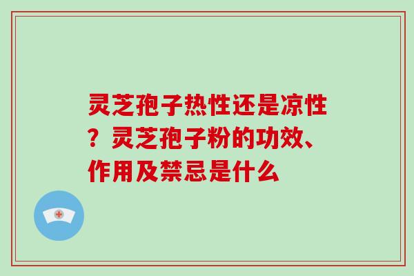 灵芝孢子热性还是凉性？灵芝孢子粉的功效、作用及禁忌是什么