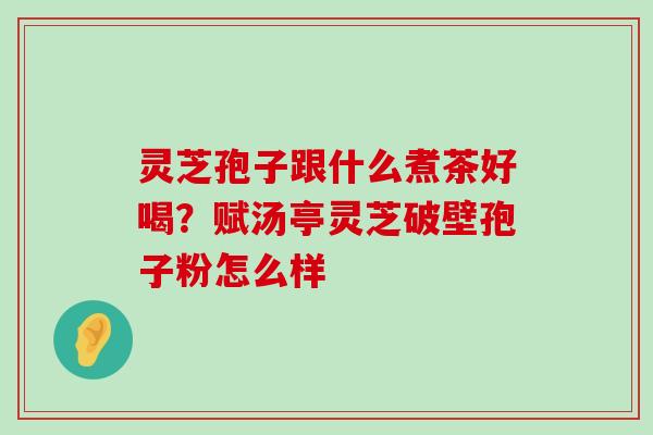 灵芝孢子跟什么煮茶好喝？赋汤亭灵芝破壁孢子粉怎么样