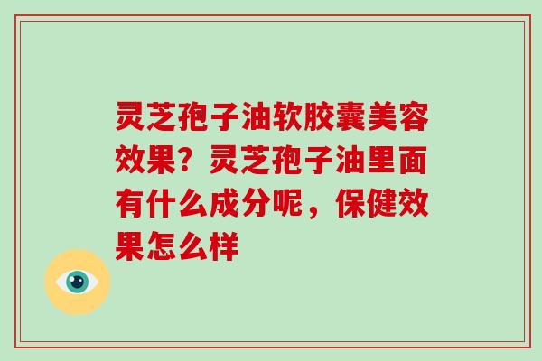 灵芝孢子油软胶囊美容效果？灵芝孢子油里面有什么成分呢，保健效果怎么样