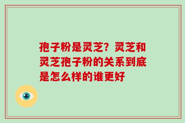 孢子粉是灵芝？灵芝和灵芝孢子粉的关系到底是怎么样的谁更好