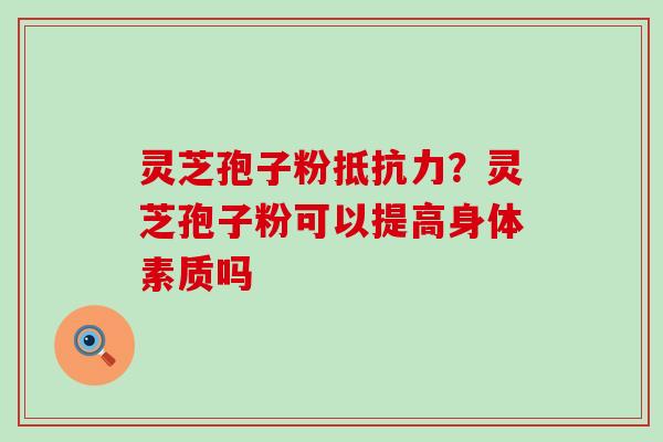 灵芝孢子粉抵抗力？灵芝孢子粉可以提高身体素质吗