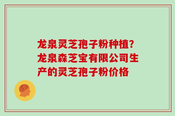 龙泉灵芝孢子粉种植？龙泉森芝宝有限公司生产的灵芝孢子粉价格