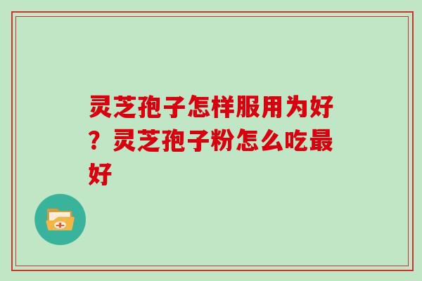 灵芝孢子怎样服用为好？灵芝孢子粉怎么吃好