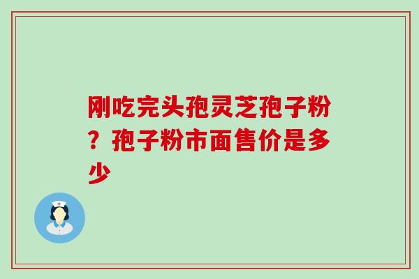 刚吃完头孢灵芝孢子粉？孢子粉市面售价是多少