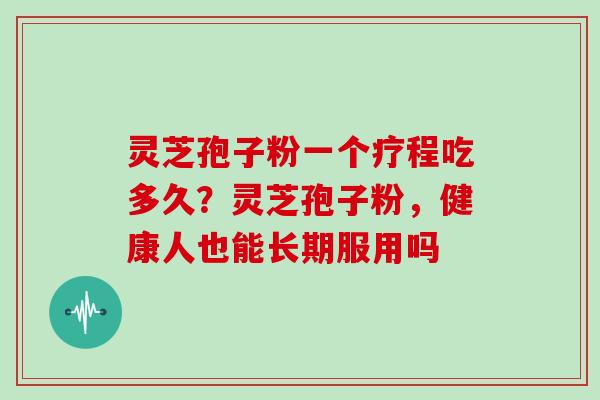 灵芝孢子粉一个疗程吃多久？灵芝孢子粉，健康人也能长期服用吗