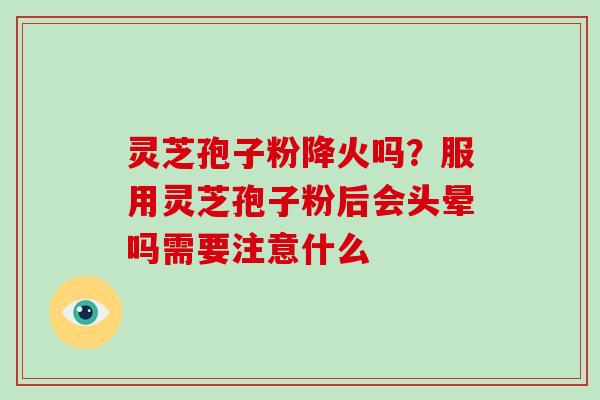 灵芝孢子粉降火吗？服用灵芝孢子粉后会头晕吗需要注意什么