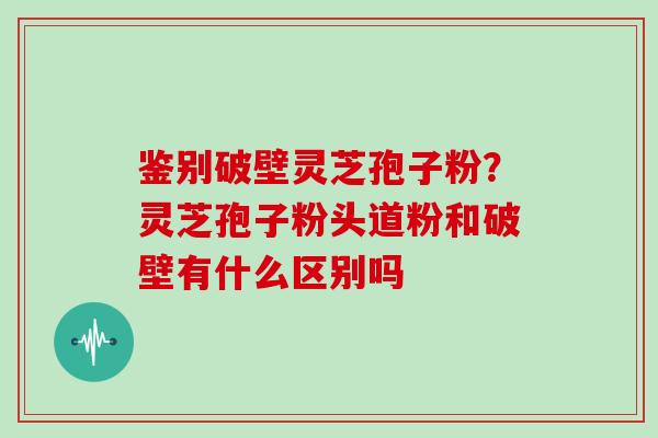 鉴别破壁灵芝孢子粉？灵芝孢子粉头道粉和破壁有什么区别吗