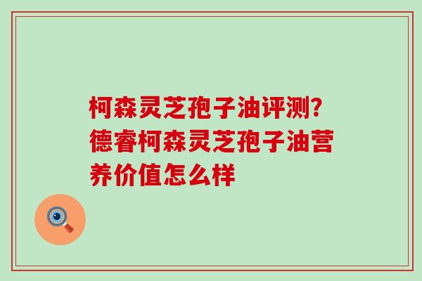 柯森灵芝孢子油评测？德睿柯森灵芝孢子油营养价值怎么样