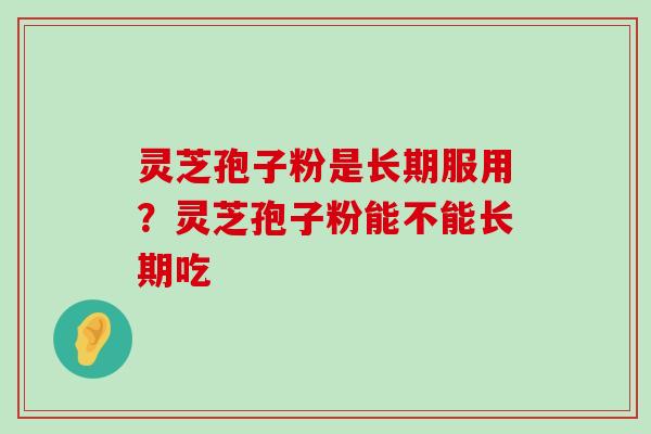 灵芝孢子粉是长期服用？灵芝孢子粉能不能长期吃