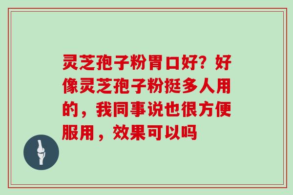 灵芝孢子粉胃口好？好像灵芝孢子粉挺多人用的，我同事说也很方便服用，效果可以吗