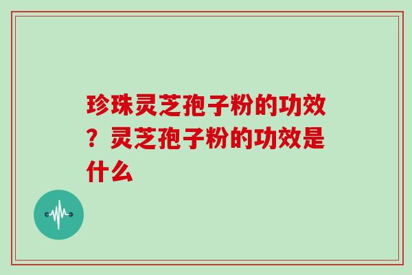 珍珠灵芝孢子粉的功效？灵芝孢子粉的功效是什么