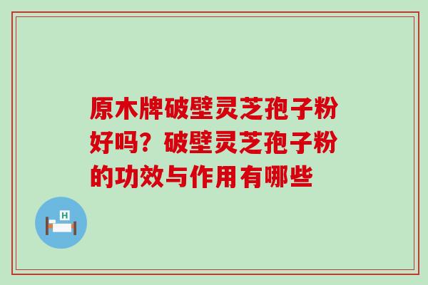 原木牌破壁灵芝孢子粉好吗？破壁灵芝孢子粉的功效与作用有哪些