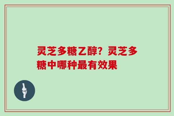 灵芝多糖乙醇？灵芝多糖中哪种有效果