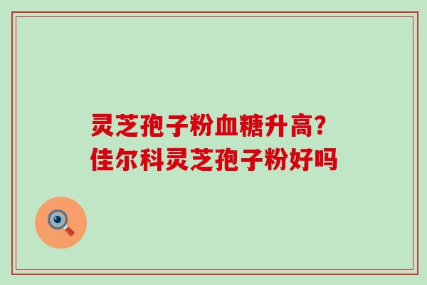 灵芝孢子粉升高？佳尔科灵芝孢子粉好吗