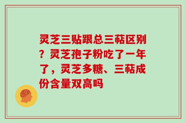 灵芝三贴跟总三萜区别？灵芝孢子粉吃了一年了，灵芝多糖、三萜成份含量双高吗