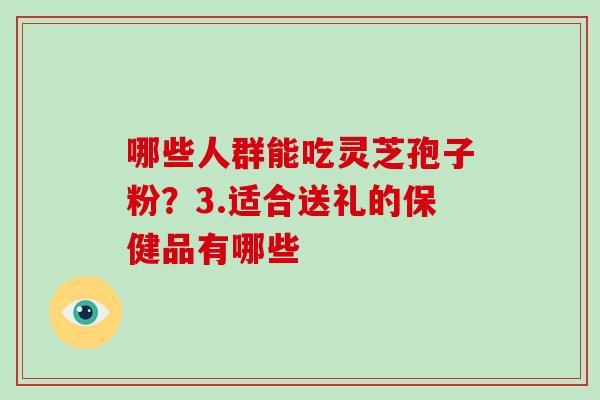 哪些人群能吃灵芝孢子粉？3.适合送礼的保健品有哪些