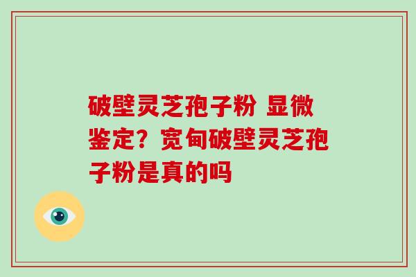 破壁灵芝孢子粉 显微鉴定？宽甸破壁灵芝孢子粉是真的吗