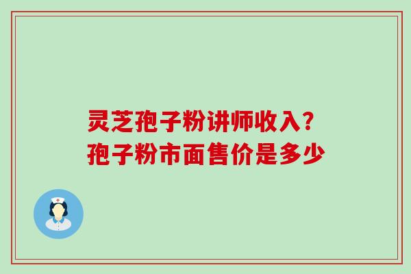 灵芝孢子粉讲师收入？孢子粉市面售价是多少