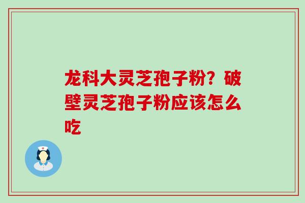 龙科大灵芝孢子粉？破壁灵芝孢子粉应该怎么吃