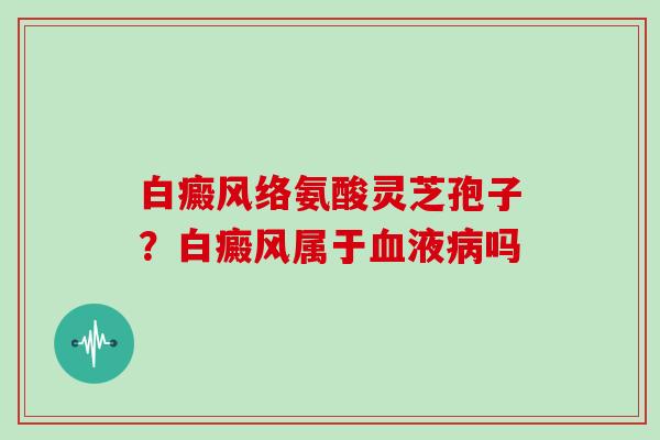 白癜风络氨酸灵芝孢子？白癜风属于液吗