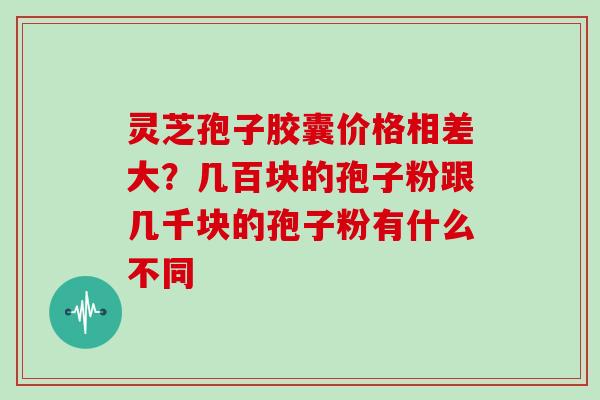 灵芝孢子胶囊价格相差大？几百块的孢子粉跟几千块的孢子粉有什么不同