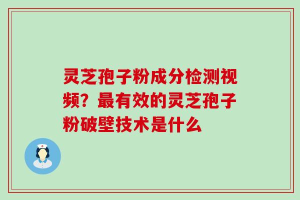 灵芝孢子粉成分检测视频？有效的灵芝孢子粉破壁技术是什么