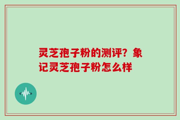 灵芝孢子粉的测评？象记灵芝孢子粉怎么样