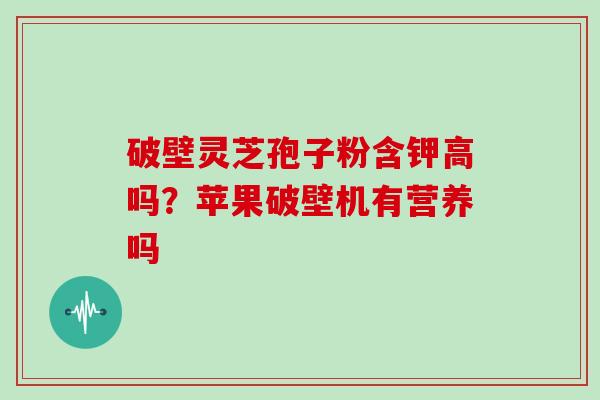 破壁灵芝孢子粉含钾高吗？苹果破壁机有营养吗